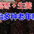 黑棗＋生薑有哪些功效？能治哪些老年病？對於老年病有哪些好處