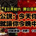 【三月初六日濟公活佛成道日】濟公說：今天你打開，我就讓你今晚中頭獎，你就迷信一次吧！100%靈驗！