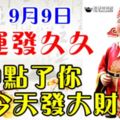 今日9月9日，財運發久久，財神點了你，今天發大財