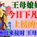 今天開始，王母娘娘下凡日，七個生肖，速速出來接財，王母不等人~