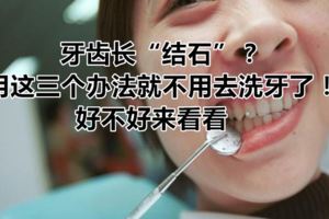 牙齒長「結石」？用這三個辦法就不用去洗牙了！好不好來看看