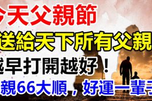 今天父親節，送給天下所有父親！越早打開越好！父親66大順，88大發！好運一輩子！