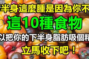 下半身這麼腫是因為你不懂，這10種食物可以把你的下半身脂肪吸個精光，立馬收下吧！