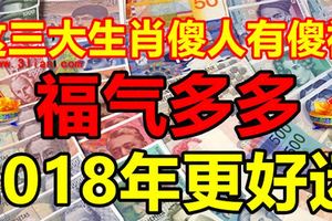 這三大生肖傻人有傻福，福氣多多，2018年更好運