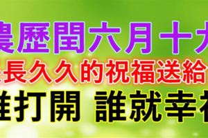 今天是農歷閏六月十九，長長久久的祝福送給您~誰打開，誰就幸福！