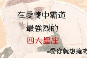 在愛情中霸道，最強烈的四大星座，愛你就想擁有你！