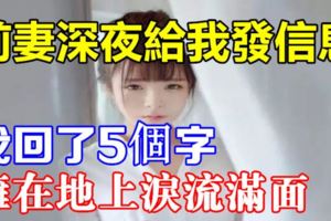 前妻深夜給我發信息，我回了5個字，癱在地上淚流滿面