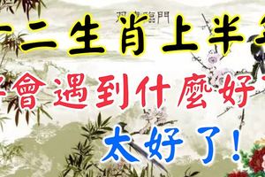 2018十二生肖上半年將會遇到什麼好事情，太好了！