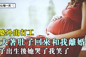 老婆外出打工，卻大著肚子回來和我離婚，孩子出生後她哭了我笑了