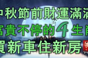 中秋節前財運滿滿，富貴不停的4大生肖，買新車住新房！