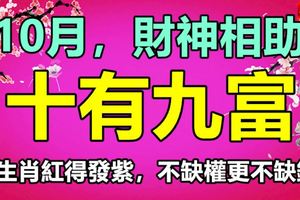 10月，財神相助，十有九富，三生肖紅得發紫，不缺權更不缺錢！