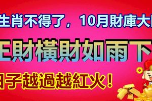 3生肖不得了，10月財庫大開，正財橫財如雨下，日子越過越紅火！