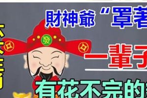 6大生肖，有財神爺「罩著」，一輩字不用為錢發愁。