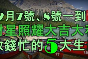 12月7號、8號一到，財星照耀，大吉大利，數錢忙的5大生肖！