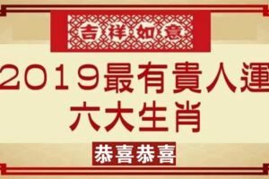 2019年最有「貴人運」的六大生肖，恭喜！恭喜