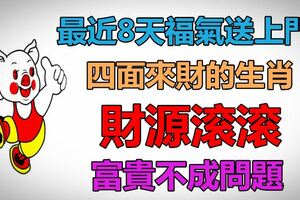 最近8天福氣送上門，財源滾滾，四面來財的生肖，富貴不成問題