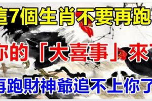 這7個生肖不要再跑了！你的「大喜事」來了，再跑「財神爺」追不上你了！