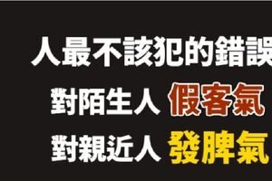 不該犯的錯誤：對陌生人假客氣，對親近人發脾氣！