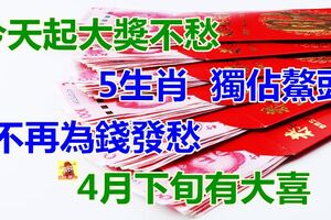 獨佔鰲頭！今天起大獎不愁，5生肖不再為錢發愁！4月下旬有大喜