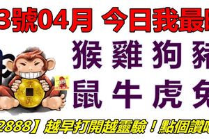 23號04月，今日我最旺！猴雞狗豬鼠牛虎兔！【32888】越早打開越靈驗！點個讚吧！