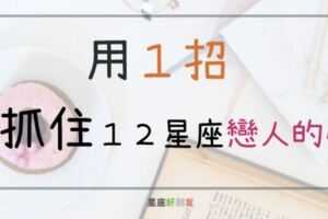 １２星座戀人最吃「哪一套」！就用這招牢牢抓住他的心，再也離不開你！