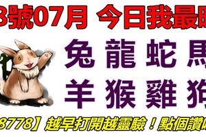 18號07月，今日我最旺！兔龍蛇馬羊猴雞狗！【18778】越早打開越靈驗！點個讚吧！