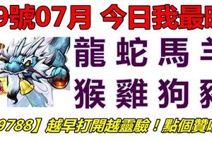 19號07月，今日我最旺！龍蛇馬羊猴雞狗豬！【99788】越早打開越靈驗！點個贊吧！