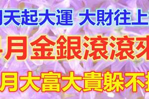 明天起，大運、大財往上漲，4月金銀滾滾來，5月大富大貴躲不掉