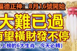 8月16號開始大難已過，有望橫財發不停的生肖