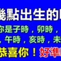 你幾點出生的呢？什麼時辰出生就擁有什麼樣的性格，好準喔！如果你是子時，卯時，辰時，巳時，午時，亥時，未時，那恭喜你！