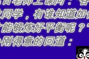 某日老師上課問：「各位同學，有誰知道如何才能鍛煉好平衡呢？」小剛得意的回道：....