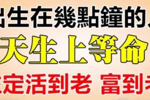 出生在幾點鐘的人，天生上等命，註定活到老，富到老！
