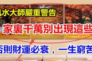 風水大師嚴重警告：家裡千萬別出現這些，否則財運必衰，一生窮苦