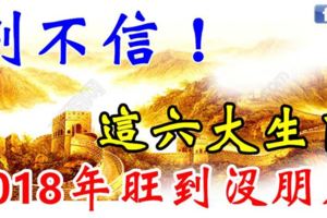 別不信，這六大生肖，2018年財運旺到沒朋友