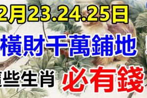 12月23.24.25日這些生肖，橫財千萬鋪地，福祿享不完，必有錢！