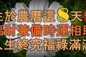 生於農曆這8天的人，福財兼備，時運相助，人生終究福祿滿滿，富貴榮華！