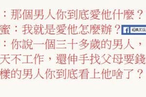 一個三十多歲的男人，整天不工作，還伸手找父母要錢，這樣的男人你到底看上他啥了？