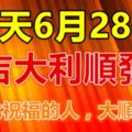 今天6月28日，大吉大利順發日！看到此祝福的人，大順大發！