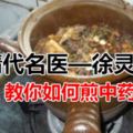 中藥有效沒效，煎法很重要！清代名醫—徐靈胎：教你如何煎中藥？