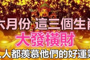 六月份大發橫財的三個生肖，人人都羨慕他們的好運氣