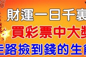 財運一日千裡，近期彩票中大獎，走路撿到錢的3個生肖，是不是你？