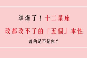 「江山易改，本性難移」十二星座永遠改不掉的「五個」特質！你承認嗎！