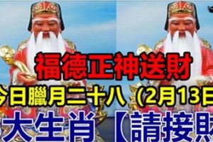 今日臘月二十八（2月13日）福德正神送財，8大生肖【請接財】