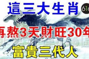 這三大生肖，再熬3天財旺30年，富貴3代人！