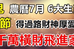 農曆7月鬼節6大生肖，過路財神厚愛，千萬橫財「飛」進家！