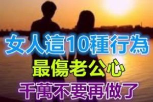 女人這10種行為最傷老公心，千萬不要再做了…