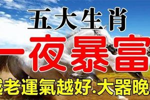 越老運氣越好，大器晚成一夜暴富的五大生肖