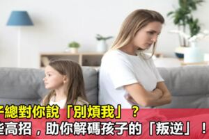 孩子總對你說「別煩我」？這些高招，助你解碼孩子的「叛逆」！