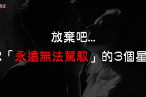 「放棄吧施主！」這三個星座你「永遠無法駕馭」，勸你別動這歪腦筋，連想都不要想！