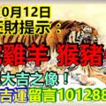 今天10月12日，每天旺財提示：虎蛇雞羊，猴豬牛馬。財運大吉之像！招財帶吉運留言101288必轉！